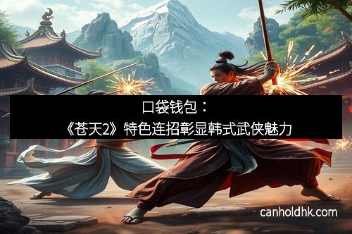 口袋钱包：《苍天2》特色连招彰显韩式武侠魅力